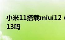 小米11搭载miui12 小米12是全系搭载MIUI13吗 