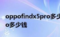 oppofindx5pro多少钱目前 oppofindx5Pro多少钱 