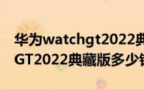 华为watchgt2022典藏版评测 华为WATCHGT2022典藏版多少钱 