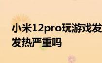 小米12pro玩游戏发热吗 小米12Pro玩游戏发热严重吗 