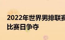 2022年世界男排联赛分站赛结束倒数第二个比赛日争夺