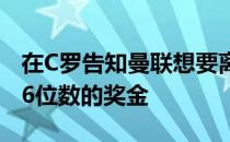 在C罗告知曼联想要离队的前几天收到了高达6位数的奖金