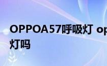 OPPOA57呼吸灯 opporeno7新年版有呼吸灯吗 