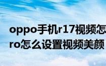 oppo手机r17视频怎么调美颜 opporeno7pro怎么设置视频美颜 