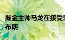 掘金主帅马龙在接受采访时谈到了新援布鲁斯布朗