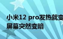 小米12 pro发热就变暗怎么回事 小米12Pro屏幕突然变暗 