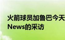 火箭球员加鲁巴今天接受了欧洲媒体BasketNews的采访