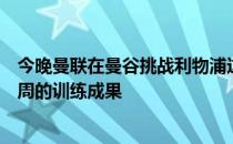 今晚曼联在曼谷挑战利物浦这场热身赛将检验新帅滕哈赫两周的训练成果