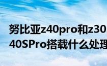 努比亚z40pro和z30pro像素哪个好 努比亚Z40SPro搭载什么处理器 