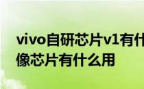 vivo自研芯片v1有什么作用 vivo自研V1 影像芯片有什么用 