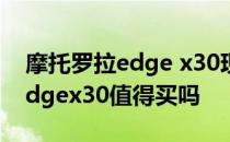 摩托罗拉edge x30现在值得买吗 摩托罗拉edgex30值得买吗 