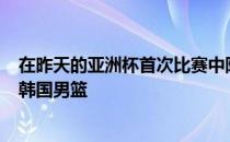 在昨天的亚洲杯首次比赛中阵容不整的中国男篮81-93不敌韩国男篮