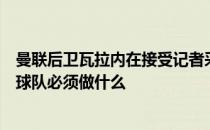 曼联后卫瓦拉内在接受记者采访时表示主教练很好地解释了球队必须做什么