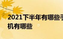 2021下半年有哪些手机 2021年最佳年度手机有哪些 