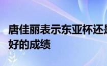 唐佳丽表示东亚杯还是要做好自己从而力争最好的成绩