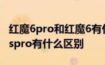 红魔6pro和红魔6有什么区别 红魔7s和红魔7spro有什么区别 