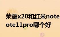 荣耀x20和红米note11pro 荣耀x20和红米note11pro哪个好 