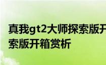 真我gt2大师探索版开箱视频 真我GT2大师探索版开箱赏析 