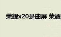 荣耀x20是曲屏 荣耀x30手机是曲面屏吗 