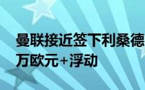 曼联接近签下利桑德罗马丁内斯转会费5000万欧元+浮动