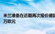 米兰准备在近期再次报价德凯特莱尔这次报价最高可达3700万欧元