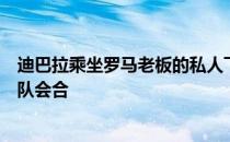 迪巴拉乘坐罗马老板的私人飞机前往葡萄牙接受体检并与球队会合