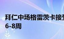 拜仁中场格雷茨卡接受膝盖手术并将因此休战6-8周