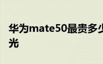 华为mate50最贵多少钱 华为Mate50最新曝光 