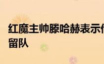 红魔主帅滕哈赫表示他相信葡萄牙巨星最终会留队