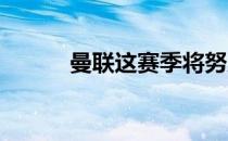 曼联这赛季将努力进入欧冠联赛