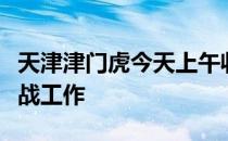 天津津门虎今天上午收队开启下一阶段联赛备战工作