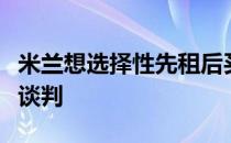 米兰想选择性先租后买坦甘加热刺愿意与米兰谈判