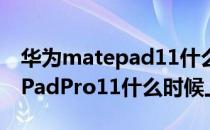 华为matepad11什么时候上市的 华为MatePadPro11什么时候上市 