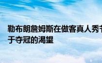 勒布朗詹姆斯在做客真人秀节目的时候又一次强调了自己对于夺冠的渴望