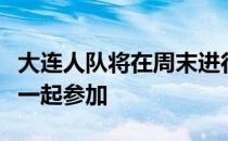 大连人队将在周末进行团建球员领着老婆孩儿一起参加