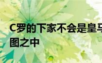 C罗的下家不会是皇马他并不在皇马的转会蓝图之中