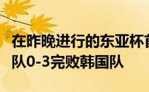 在昨晚进行的东亚杯首轮比赛中中国男足选拔队0-3完败韩国队