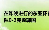 在昨晚进行的东亚杯首轮比赛中中国男足选拔队0-3完败韩国