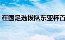 在国足选拔队东亚杯首战0-3不敌韩国队之后