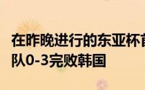 在昨晚进行的东亚杯首轮比赛中中国男足选拔队0-3完败韩国