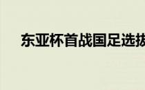 东亚杯首战国足选拔队0比3不敌韩国队