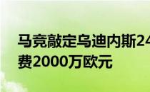 马竞敲定乌迪内斯24岁边卫莫利纳球员转会费2000万欧元