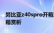 努比亚z40spro开箱测评 努比亚Z40SPro开箱赏析 