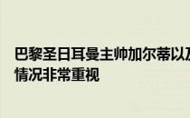 巴黎圣日耳曼主帅加尔蒂以及体育总监坎波斯对球队的纪律情况非常重视