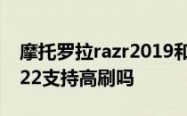 摩托罗拉razr2019和2020 摩托罗拉Razr2022支持高刷吗 