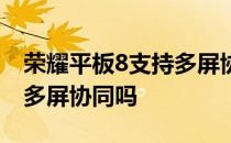 荣耀平板8支持多屏协同吗吗 荣耀平板8支持多屏协同吗 