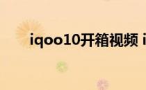 iqoo10开箱视频 iQOO10开箱评测 