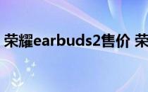 荣耀earbuds2售价 荣耀EarbudsX3多少钱 