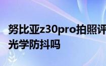 努比亚z30pro拍照评测 努比亚Z40SPro支持光学防抖吗 