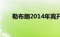 勒布朗2014年离开了效力4年的热火